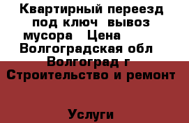 Квартирный переезд под ключ, вывоз мусора › Цена ­ 100 - Волгоградская обл., Волгоград г. Строительство и ремонт » Услуги   